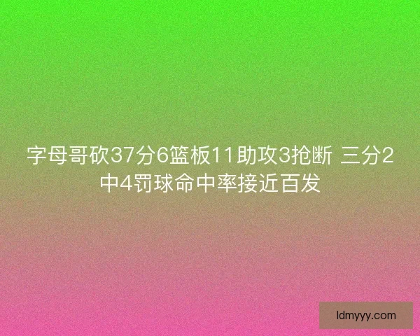 字母哥砍37分6篮板11助攻3抢断 三分2中4罚球命中率接近百发 字母哥砍37分6篮板11助攻3抢断 三分2中4罚球命中率接近百发
