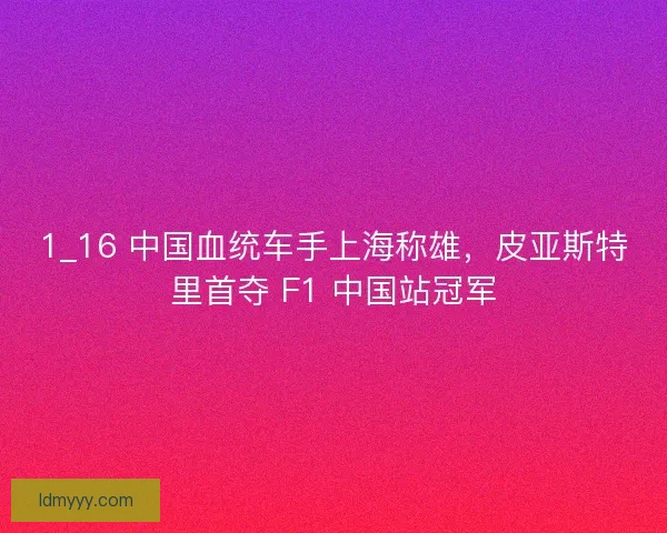 1_16 中国血统车手上海称雄，皮亚斯特里首夺 F1 中国站冠军