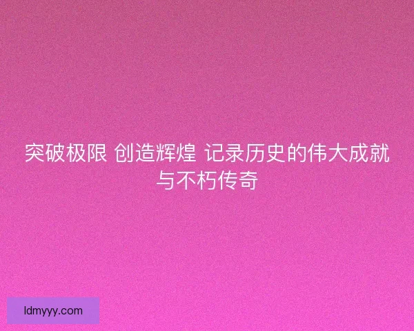 突破极限 创造辉煌 记录历史的伟大成就与不朽传奇
