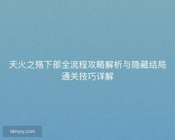 天火之殇下部全流程攻略解析与隐藏结局通关技巧详解 天火之殇下部全流程攻略解析与隐藏结局通关技巧详解